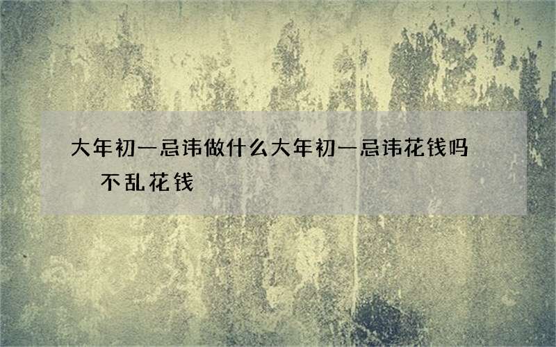 大年初一忌讳做什么大年初一忌讳花钱吗  不乱花钱